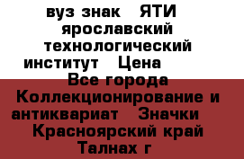 1.1) вуз знак : ЯТИ - ярославский технологический институт › Цена ­ 389 - Все города Коллекционирование и антиквариат » Значки   . Красноярский край,Талнах г.